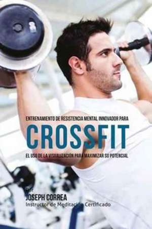 Entrenamiento de Resistencia Mental Innovador Para Crossfit: El USO de La Visualizacion Para Maximizar Su Potencial de Joseph Correa