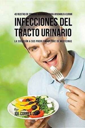 43 Recetas De Comidas Naturales Para Ayudarlo A Curar Infecciones Del Tracto Urinario de Joe Correa