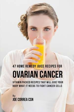 47 Home Remedy Juice Recipes for Ovarian Cancer de Joe Correa