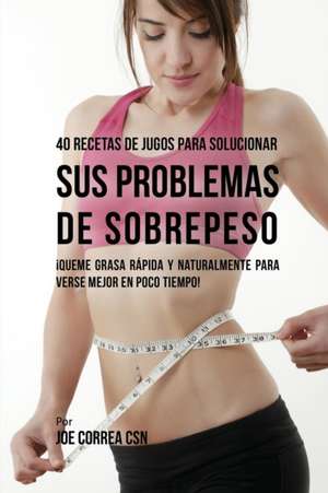 40 Recetas de Jugos Para Solucionar Sus Problemas de Sobrepeso de Joe Correa