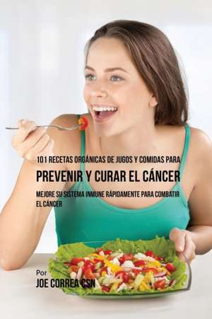 101 Recetas Orgánicas de Jugos y Comidas para Prevenir y Curar el Cáncer de Joe Correa