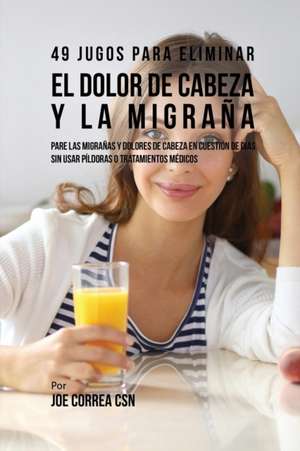 49 Jugos Para Solucionar el Dolor de Cabeza y la Migraña de Joe Correa