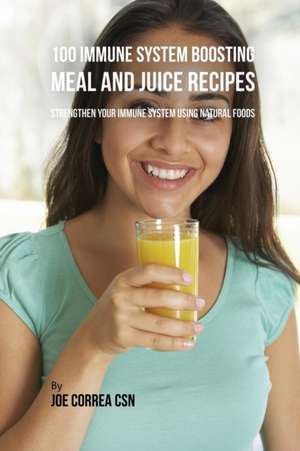 100 Immune System Boosting Meal and Juice Recipes de Joe Correa