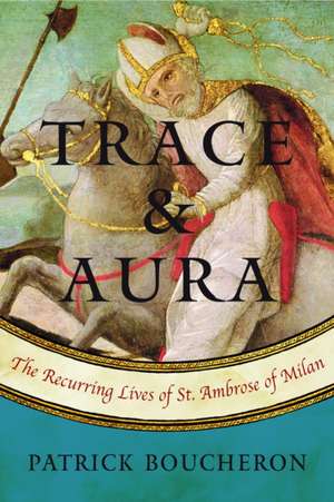 Trace and Aura: The Recurring Lives of St. Ambrose of Milan de Patrick Boucheron