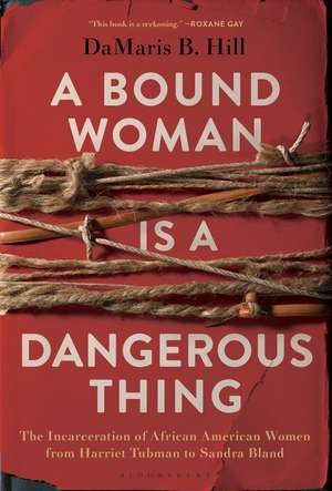 A Bound Woman Is a Dangerous Thing: The Incarceration of African American Women from Harriet Tubman to Sandra Bland de DaMaris Hill