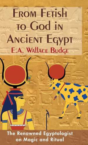 From Fetish to God in Ancient Egypt de E. A. Wallis Budge