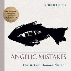 Angelic Mistakes: The Art of Thomas Merton de Roger Lipsey