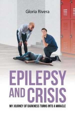 Epilepsy and Crisis: My Journey of Darkness Turns into a Miracle de Gloria Rivera