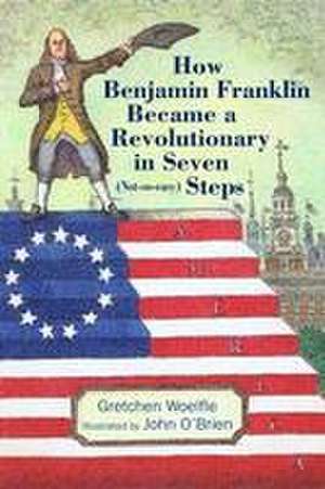 How Benjamin Franklin Became a Revolutionary in Seven (Not–So–Easy) Steps de Gretchen Woelfle