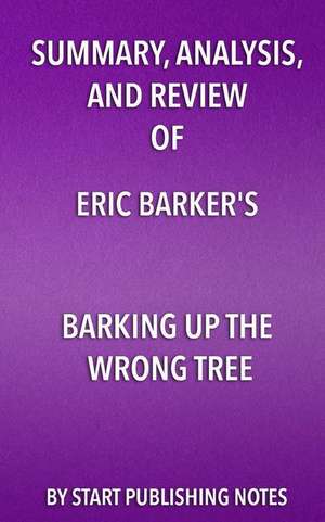 Summary, Analysis, and Review of Eric Barker's Barking Up The Wrong Tree: The Surprising Science Behind Why Everything You Know About Success Is (Most de Start Publishing Notes