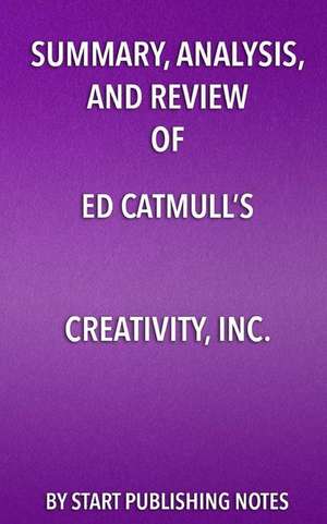 Summary, Analysis, and Review of Ed Catmull's Creativity, Inc.: Overcoming the Unseen Forces that Stand in the Way of True Inspiration de Start Publishing Notes