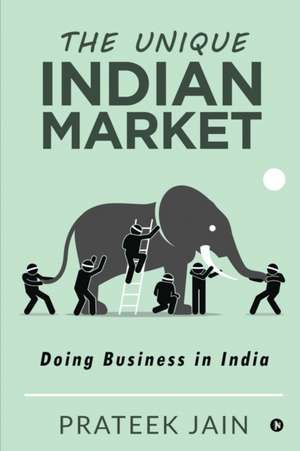 The Unique Indian Market: Doing Business in India de Prateek Jain