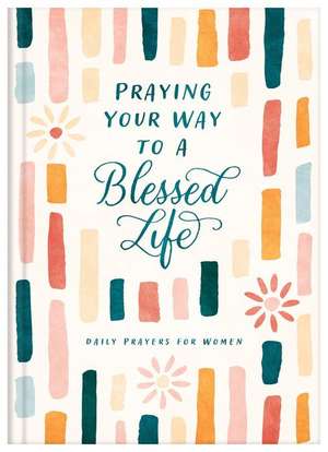 Praying Your Way to a Blessed Life: Daily Prayers for Women de Compiled By Barbour Staff