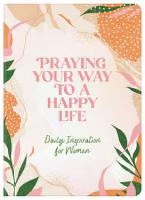 Praying Your Way to a Happy Life: Daily Inspiration for Women de Compiled By Barbour Staff