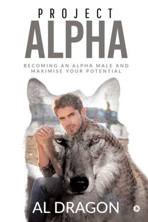 Project Alpha: Becoming an Alpha Male and Maximise Your Potential de Al Dragon