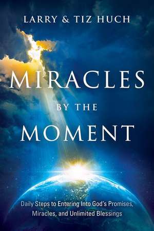 Miracles by the Moment: Daily Steps to Enter God's Promises, Miracles and Unlimited Blessings de Larry Huch