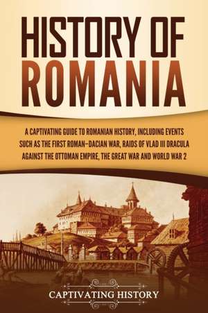 History of Romania: A Captivating Guide to Romanian History, Including Events Such as the First Roman–Dacian War, Raids of Vlad III Dracula against the Ottoman Empire, the Great War, and World War 2 de Captivating History