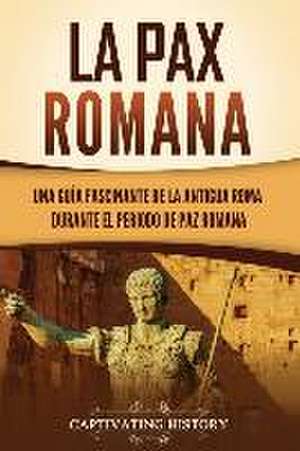 La Pax Romana: Una guía fascinante de la antigua Roma durante el periodo de paz romana de Captivating History