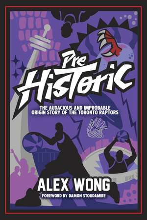 Prehistoric: The Audacious and Improbable Origin Story of the Toronto Raptors de Alex Wong