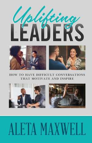 Uplifting Leaders! How to Have Difficult Conversations that Motivate and Inspire de Aleta Maxwell