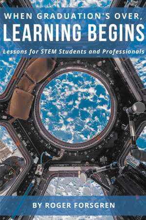 When Graduation's Over, Learning Begins: Lessons for STEM Students and Professionals de Roger Forsgren