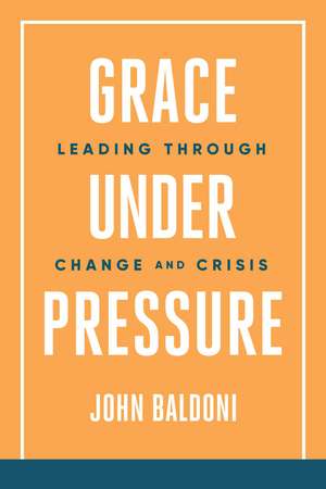 Grace Under Pressure: Leading Through Change and Crisis de John Baldoni