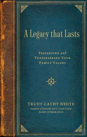 A Legacy That Lasts: Preserving and Transferring Your Family Values de Trudy Cathy White