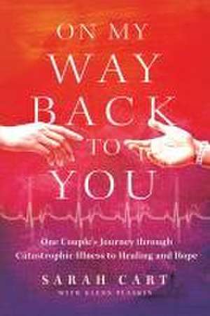 On My Way Back to You: One Couple's Journey through Catastrophic Illness to Healing and Hope de Sarah Cart