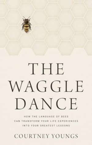 The Waggle Dance: How the Language of Bees Can Transform Your Life Experiences into Your Greatest Lessons de Courtney Youngs
