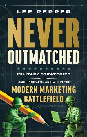 Never Outmatched: Military Strategies to Lead, Innovate, and Win in the Modern Marketing Battlefield de Lee Pepper