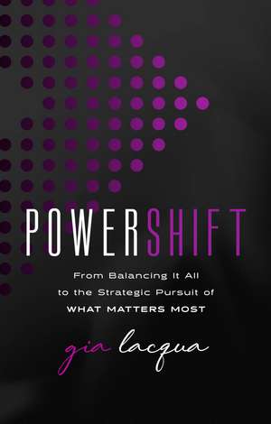 PowerShift: From Balancing It All to the Strategic Pursuit of What Matters Most de Gia Lacqua