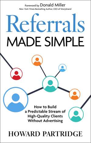 Referrals Made Simple: How to Build a Predictable Stream of High-Quality Clients Without Advertising de Howard Partridge