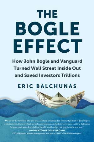 The Bogle Effect: How John Bogle and Vanguard Turned Wall Street Inside Out and Saved Investors Trillions de Eric Balchunas