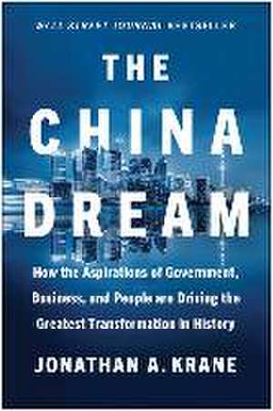 The China Dream: How the Aspirations of Government, Business, and People are Driving the Greatest Transformation in History de Jonathan A. Krane