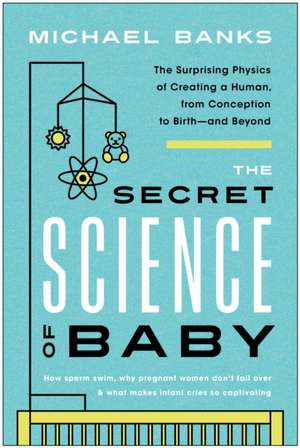 The Secret Science of Baby: The Surprising Physics of Creating a Human, from Conception to Birth--And Beyond de Michael Banks