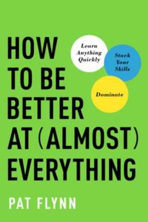 How to Be Better at Almost Everything: Learn Anything Quickly, Stack Your Skills, Dominate de Pat Flynn