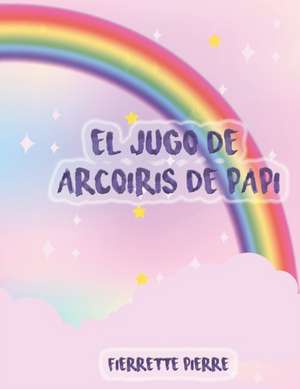 El Jugo de Arcoíris de Papi de Fierrete Pierre