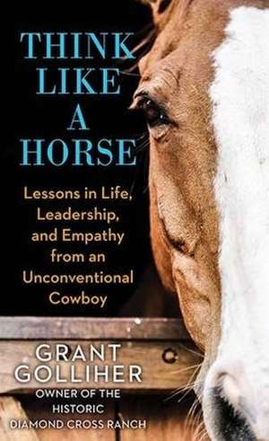 Think Like a Horse: Lessons in Life, Leadership, and Empathy from an Unconventional Cowboy de Grant Golliher