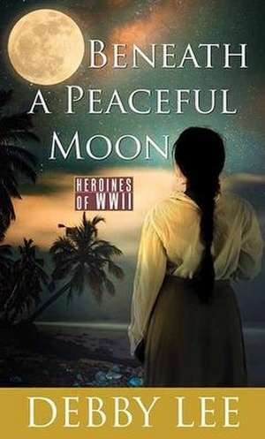 Beneath a Peaceful Moon: Heroines of WWII de Debby Lee