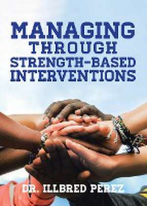 Managing Through Strength-Based Interventions de Illbred Perez