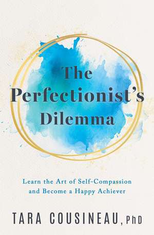 The Perfectionist's Dilemma: Learn the Art of Self-Compassion and Become a Happy Achiever de Tara Cousineau