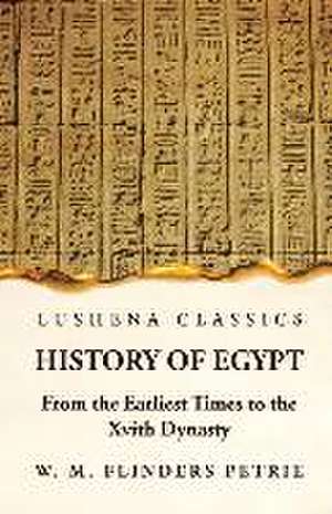 History of Egypt From the Earliest Times to the Xvith Dynasty de W M Flinders Petrie