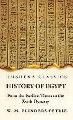 History of Egypt From the Earliest Times to the Xvith Dynasty de W M Flinders Petrie