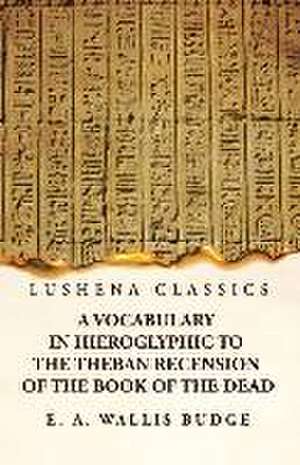 A Vocabulary in Hieroglyphic to the Theban Recension of the Book of the Dead de E a Wallis Budge