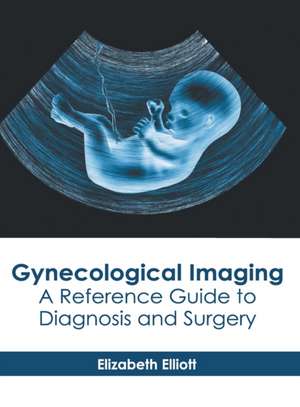 Gynecological Imaging: A Reference Guide to Diagnosis and Surgery de Elizabeth Elliott