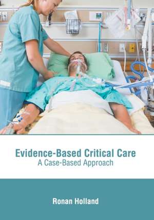 Evidence-Based Critical Care: A Case-Based Approach de Ronan Holland