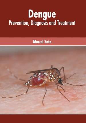 Dengue: Prevention, Diagnosis and Treatment de Marcel Soto