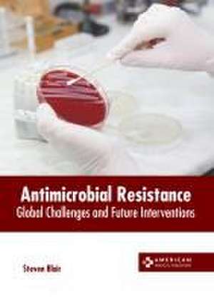 Antimicrobial Resistance: Global Challenges and Future Interventions de Steven Blair