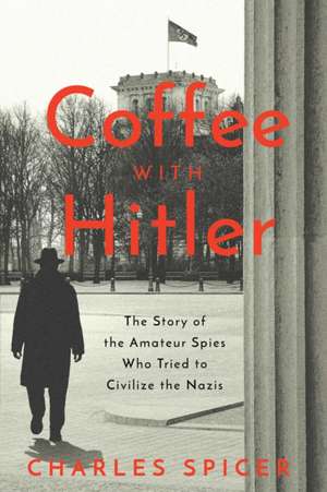 Coffee with Hitler: The Untold Story of the Amateur Spies Who Tried to Civilize the Nazis de Charles Spicer