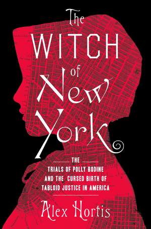 The Witch of New York: The Trials of Polly Bodine and the Cursed Birth of Tabloid Justice de Alex Hortis